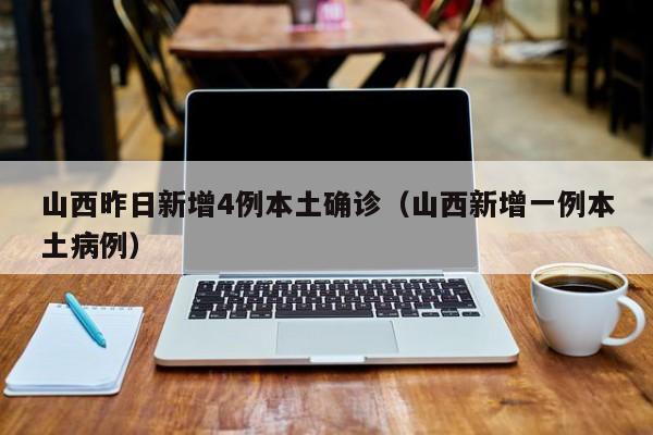 山西昨日新增4例本土确诊（山西新增一例本土病例）