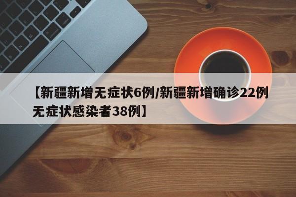 【新疆新增无症状6例/新疆新增确诊22例 无症状感染者38例】