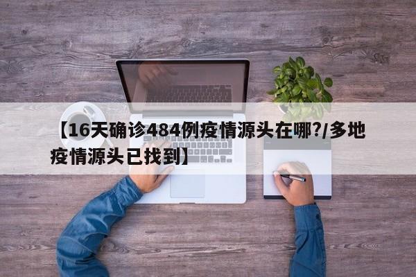 【16天确诊484例疫情源头在哪?/多地疫情源头已找到】