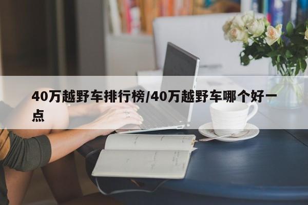 40万越野车排行榜/40万越野车哪个好一点
