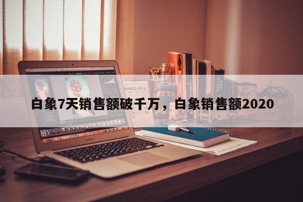 白象7天销售额破千万，白象销售额2020