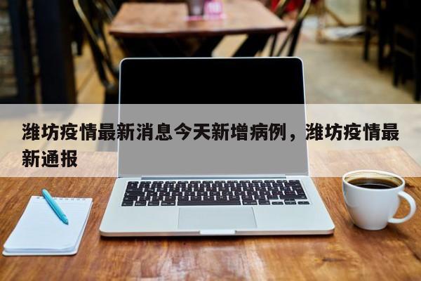 潍坊疫情最新消息今天新增病例，潍坊疫情最新通报