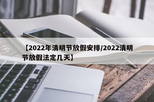 【2022年清明节放假安排/2022清明节放假法定几天】
