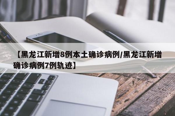 【黑龙江新增8例本土确诊病例/黑龙江新增确诊病例7例轨迹】
