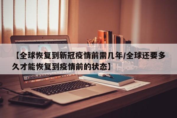 【全球恢复到新冠疫情前需几年/全球还要多久才能恢复到疫情前的状态】