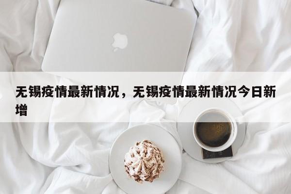 无锡疫情最新情况，无锡疫情最新情况今日新增