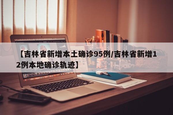 【吉林省新增本土确诊95例/吉林省新增12例本地确诊轨迹】