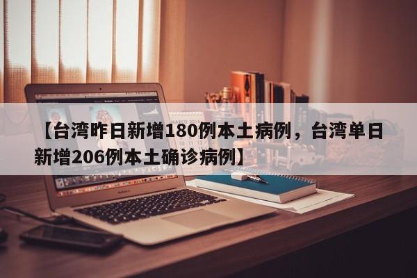 【台湾昨日新增180例本土病例，台湾单日新增206例本土确诊病例】