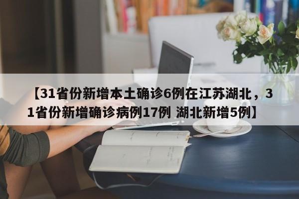 【31省份新增本土确诊6例在江苏湖北，31省份新增确诊病例17例 湖北新增5例】