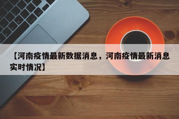 【河南疫情最新数据消息，河南疫情最新消息实时情况】