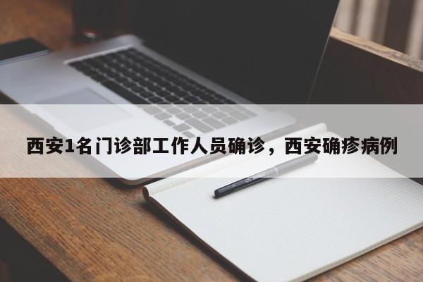 西安1名门诊部工作人员确诊，西安确疹病例