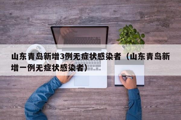 山东青岛新增3例无症状感染者（山东青岛新增一例无症状感染者）