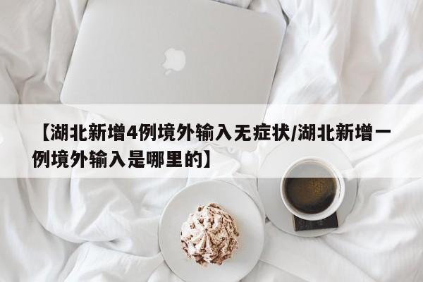 【湖北新增4例境外输入无症状/湖北新增一例境外输入是哪里的】