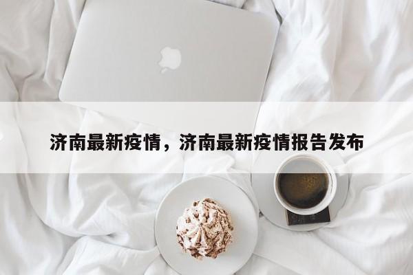济南最新疫情，济南最新疫情报告发布