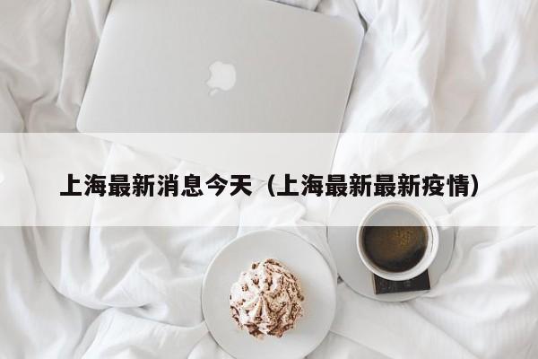 上海最新消息今天（上海最新最新疫情）