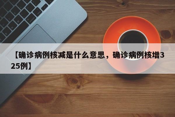 【确诊病例核减是什么意思，确诊病例核增325例】