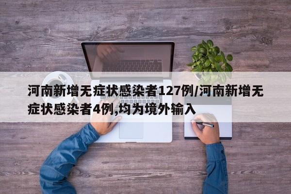 河南新增无症状感染者127例/河南新增无症状感染者4例,均为境外输入