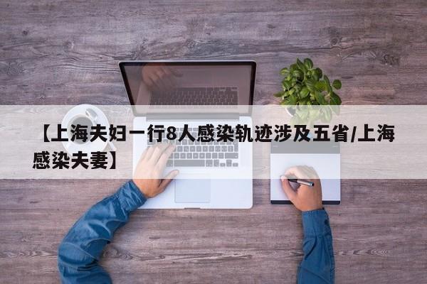 【上海夫妇一行8人感染轨迹涉及五省/上海感染夫妻】