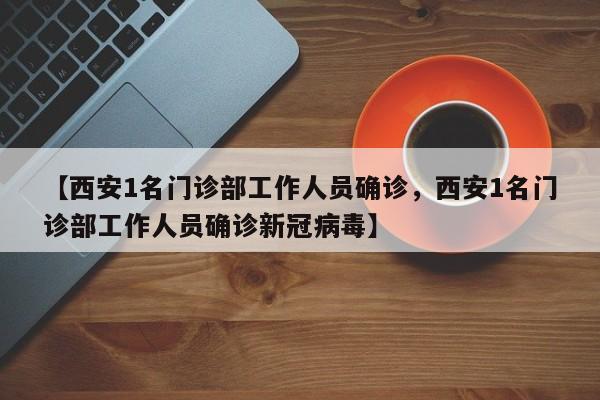 【西安1名门诊部工作人员确诊，西安1名门诊部工作人员确诊新冠病毒】