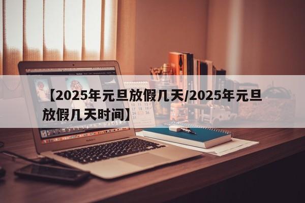 【2025年元旦放假几天/2025年元旦放假几天时间】