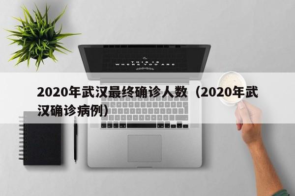 2020年武汉最终确诊人数（2020年武汉确诊病例）
