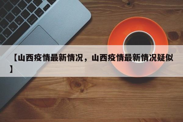 【山西疫情最新情况，山西疫情最新情况疑似】