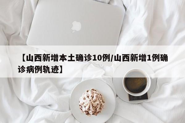 【山西新增本土确诊10例/山西新增1例确诊病例轨迹】