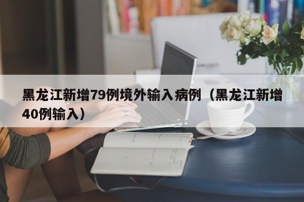 黑龙江新增79例境外输入病例（黑龙江新增40例输入）