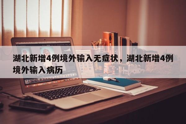 湖北新增4例境外输入无症状，湖北新增4例境外输入病历