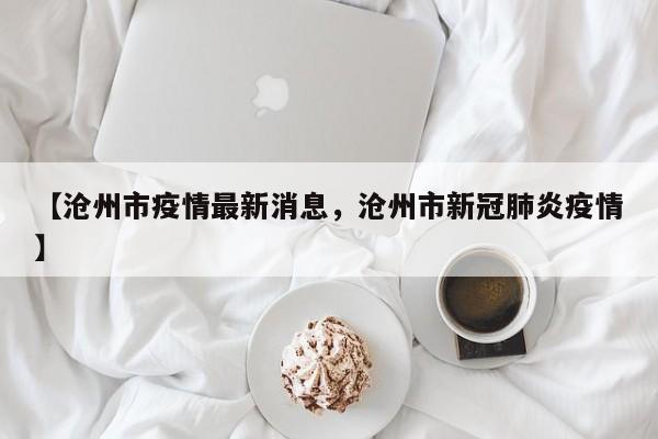 【沧州市疫情最新消息，沧州市新冠肺炎疫情】