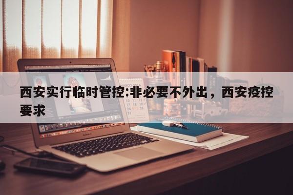 西安实行临时管控:非必要不外出，西安疫控要求
