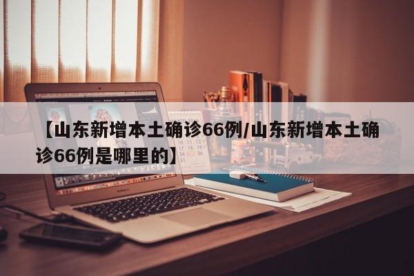 【山东新增本土确诊66例/山东新增本土确诊66例是哪里的】