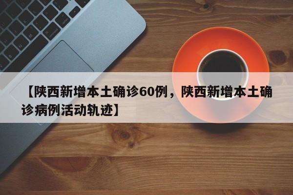 【陕西新增本土确诊60例，陕西新增本土确诊病例活动轨迹】