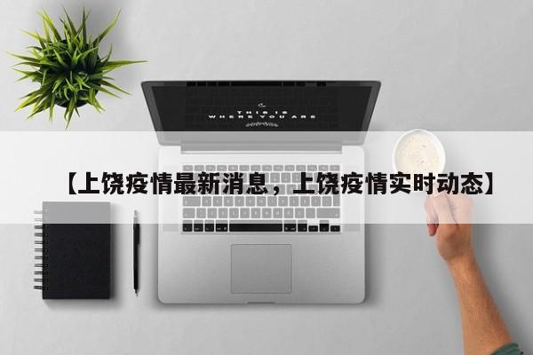 【上饶疫情最新消息，上饶疫情实时动态】
