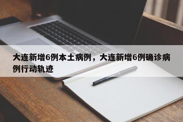 大连新增6例本土病例，大连新增6例确诊病例行动轨迹