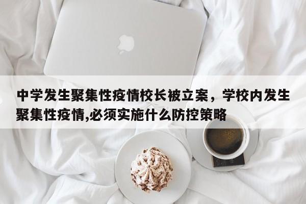 中学发生聚集性疫情校长被立案，学校内发生聚集性疫情,必须实施什么防控策略