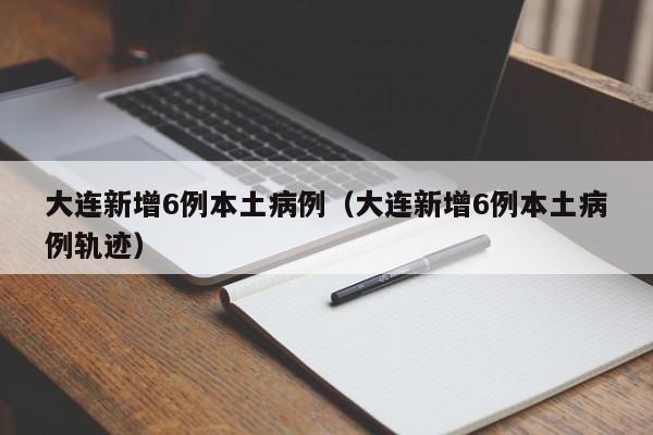 大连新增6例本土病例（大连新增6例本土病例轨迹）