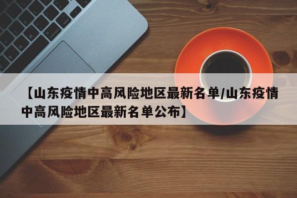 【山东疫情中高风险地区最新名单/山东疫情中高风险地区最新名单公布】