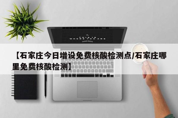 【石家庄今日增设免费核酸检测点/石家庄哪里免费核酸检测】