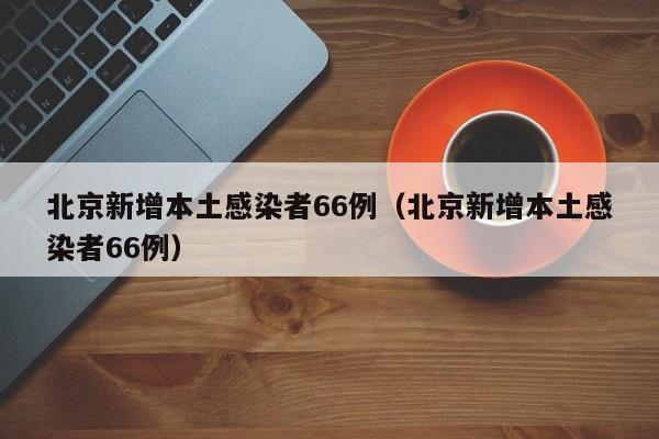 北京新增本土感染者66例（北京新增本土感染者66例）