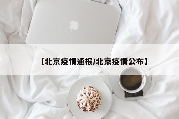 【北京疫情通报/北京疫情公布】
