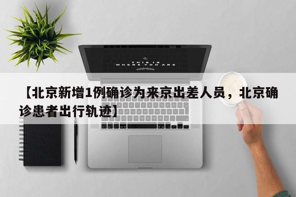 【北京新增1例确诊为来京出差人员，北京确诊患者出行轨迹】