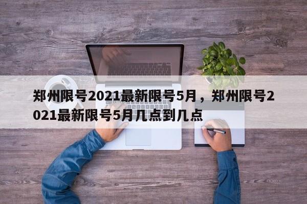 郑州限号2021最新限号5月，郑州限号2021最新限号5月几点到几点