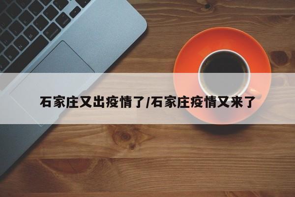 石家庄又出疫情了/石家庄疫情又来了