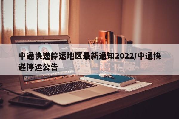 中通快递停运地区最新通知2022/中通快递停运公告