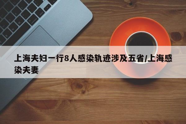 上海夫妇一行8人感染轨迹涉及五省/上海感染夫妻