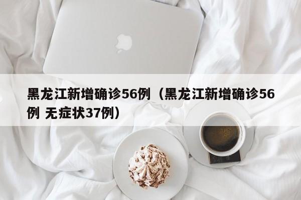 黑龙江新增确诊56例（黑龙江新增确诊56例 无症状37例）