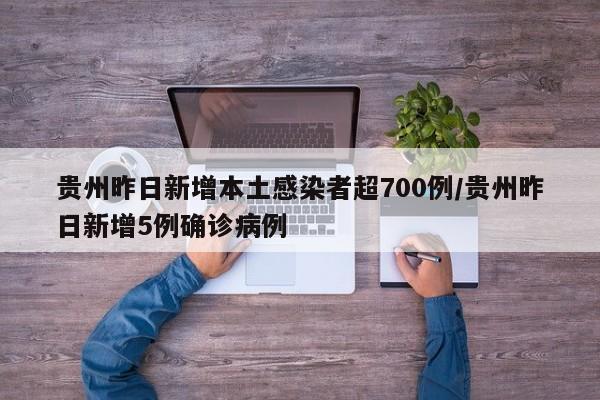 贵州昨日新增本土感染者超700例/贵州昨日新增5例确诊病例