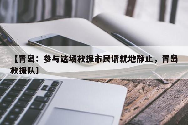 【青岛：参与这场救援市民请就地静止，青岛救援队】