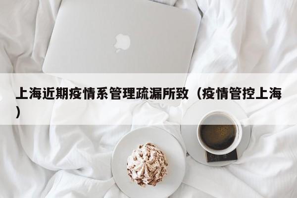 上海近期疫情系管理疏漏所致（疫情管控上海）